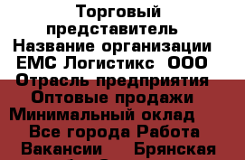 Торговый представитель › Название организации ­ ЕМС Логистикс, ООО › Отрасль предприятия ­ Оптовые продажи › Минимальный оклад ­ 1 - Все города Работа » Вакансии   . Брянская обл.,Сельцо г.